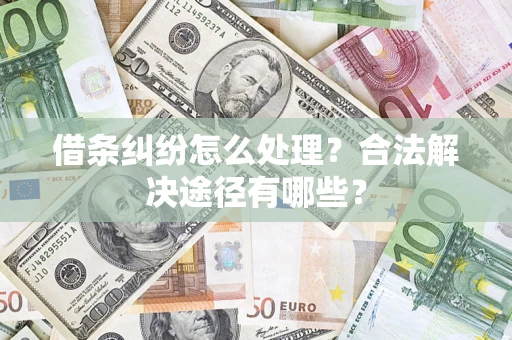 济南借条纠纷怎么处理？合法解决途径有哪些？