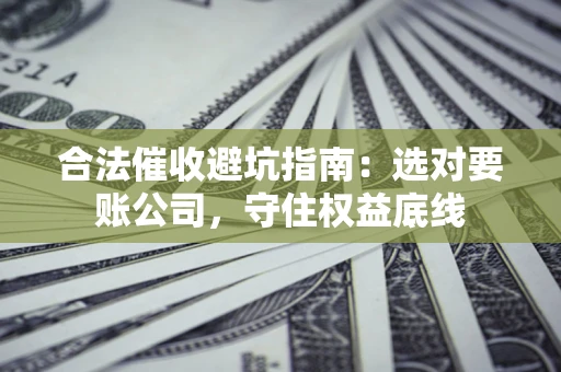 济南合法催收避坑指南：选对要账公司，守住权益底线