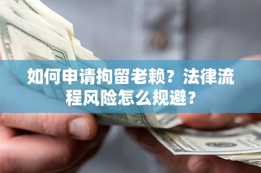 济南如何申请拘留老赖？法律流程风险怎么规避？