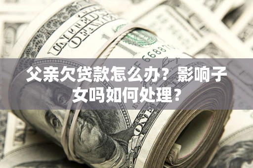 济南父亲欠贷款怎么办？影响子女吗如何处理？