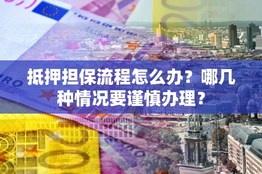 济南抵押担保流程怎么办？哪几种情况要谨慎办理？