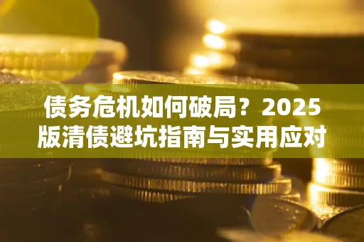 济南债务危机如何破局？2025版清债避坑指南与实用应对策略