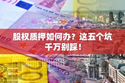 济南股权质押如何办？这五个坑千万别踩！