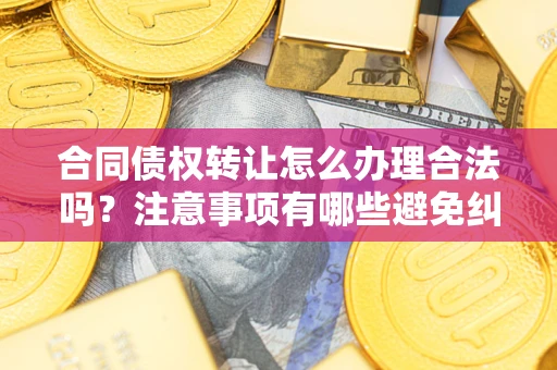 济南合同债权转让怎么办理合法吗？注意事项有哪些避免纠纷？