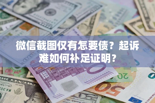 济南微信截图仅有怎要债？起诉难如何补足证明？
