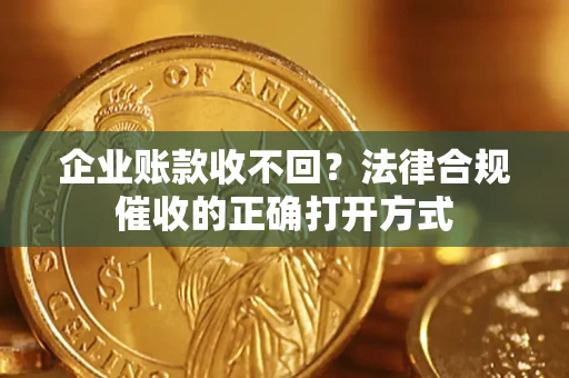 济南企业账款收不回？法律合规催收的正确打开方式