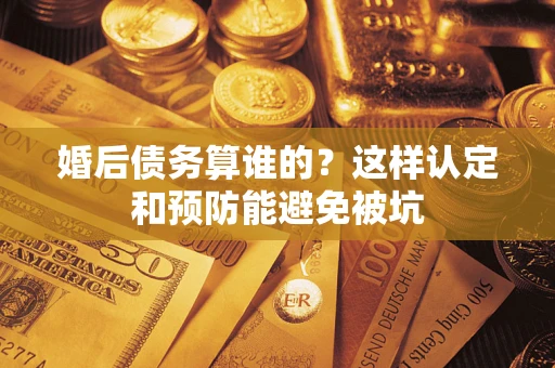 济南婚后债务算谁的？这样认定和预防能避免被坑