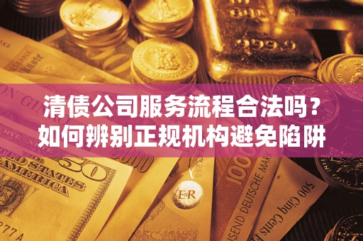 济南清债公司服务流程合法吗？如何辨别正规机构避免陷阱？