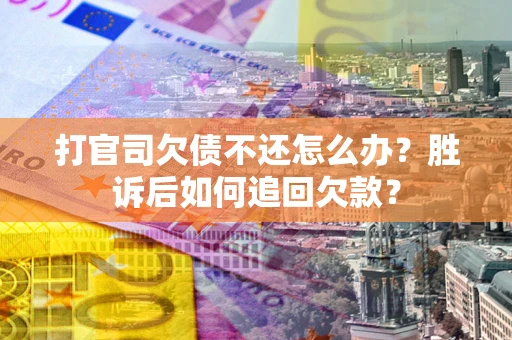 济南打官司欠债不还怎么办？胜诉后如何追回欠款？