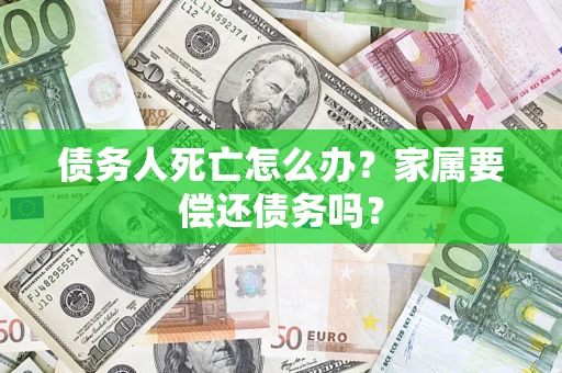 济南债务人死亡怎么办？家属要偿还债务吗？