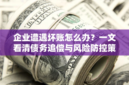 济南企业遭遇坏账怎么办？一文看清债务追偿与风险防控策略