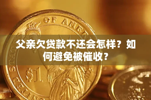 济南父亲欠贷款不还会怎样？如何避免被催收？