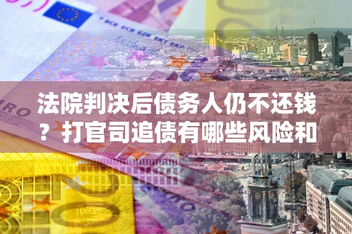 济南法院判决后债务人仍不还钱？打官司追债有哪些风险和技巧？
