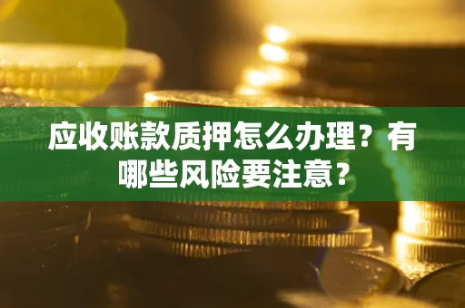 济南应收账款质押怎么办理？有哪些风险要注意？