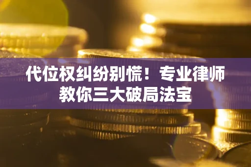 济南代位权纠纷别慌！专业律师教你三大破局法宝
