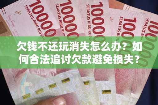 济南欠钱不还玩消失怎么办?如何合法追讨欠款避免损失? 济南欠钱不还玩消失怎么办?如何合法追讨欠款避免损失?