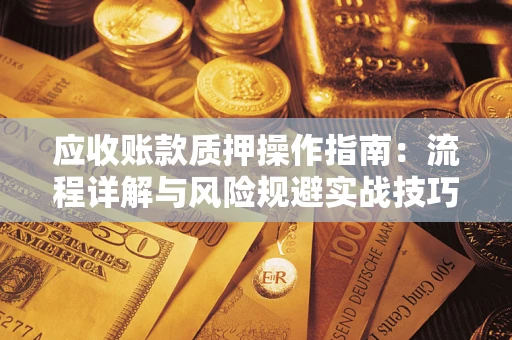 济南应收账款质押操作指南:流程详解与风险规避实战技巧 济南应收账款质押操作指南:流程详解与风险规避实战技巧