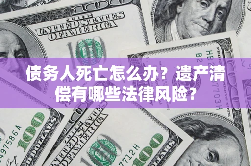 济南债务人死亡怎么办？遗产清偿有哪些法律风险？