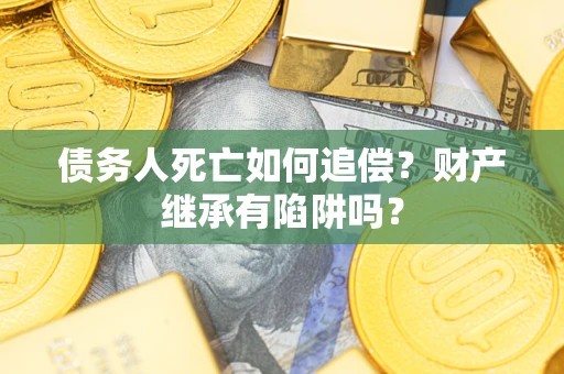 济南债务人死亡如何追偿？财产继承有陷阱吗？