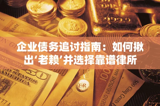 济南企业债务追讨指南：如何揪出‘老赖’并选择靠谱律所