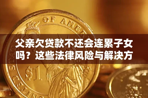 济南父亲欠贷款不还会连累子女吗？这些法律风险与解决方法要早知道！
