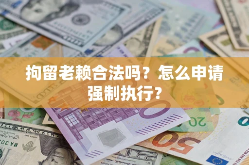 济南拘留老赖合法吗？怎么申请强制执行？