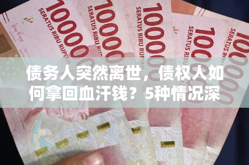 济南债务人突然离世，债权人如何拿回血汗钱？5种情况深度解析