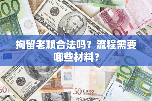 济南拘留老赖合法吗？流程需要哪些材料？