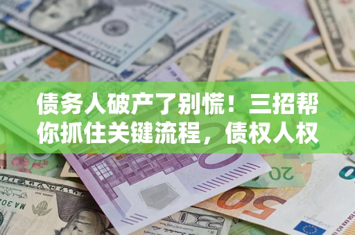 济南债务人破产了别慌！三招帮你抓住关键流程，债权人权益不再缩水