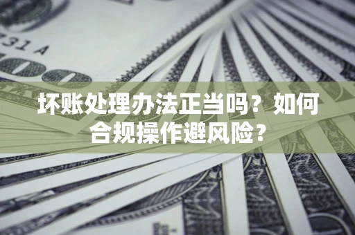 济南坏账处理办法正当吗？如何合规操作避风险？