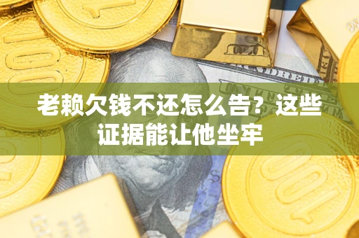 济南老赖欠钱不还怎么告？这些证据能让他坐牢