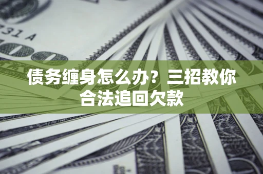 济南债务缠身怎么办？三招教你合法追回欠款