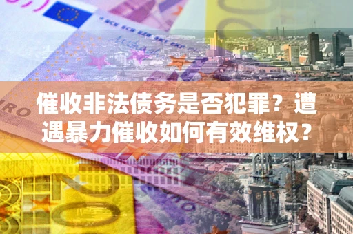 济南催收非法债务是否犯罪？遭遇暴力催收如何有效维权？