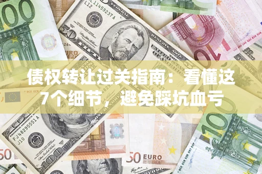 济南债权转让过关指南：看懂这7个细节，避免踩坑血亏