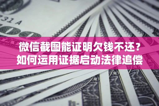 济南微信截图能证明欠钱不还？如何运用证据启动法律追偿程序？