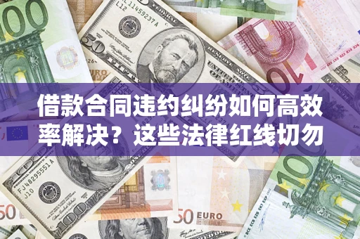 济南借款合同违约纠纷如何高效率解决？这些法律红线切勿触碰