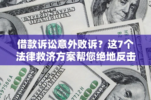 济南借款诉讼意外败诉？这7个法律救济方案帮您绝地反击！