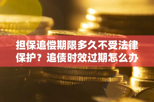 济南担保追偿期限多久不受法律保护？追债时效过期怎么办？