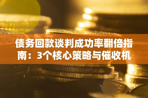 济南债务回款谈判成功率翻倍指南：3个核心策略与催收机构避坑法则