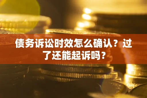 济南债务诉讼时效怎么确认？过了还能起诉吗？