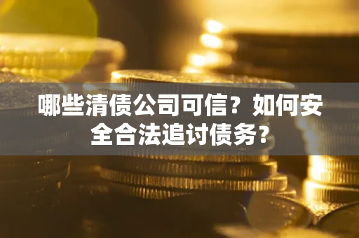 济南哪些清债公司可信？如何安全合法追讨债务？