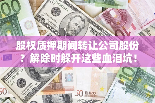 济南股权质押期间转让公司股份？解除时躲开这些血泪坑！