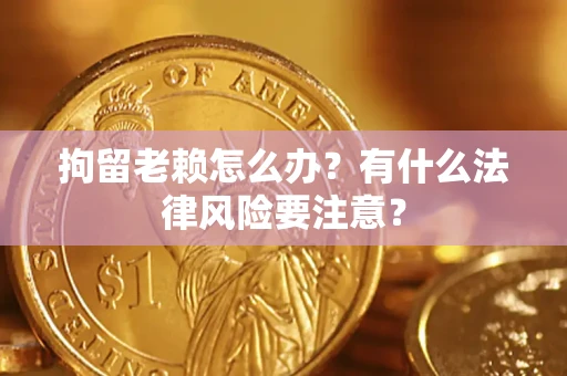 济南拘留老赖怎么办？有什么法律风险要注意？