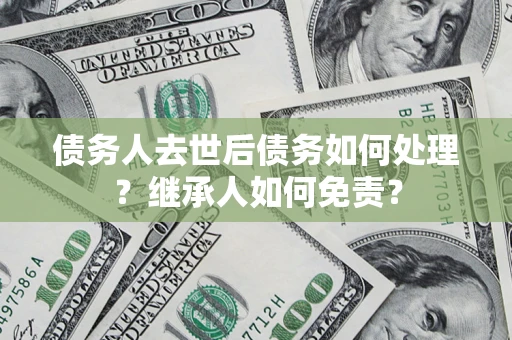 济南债务人去世后债务如何处理？继承人如何免责？