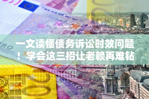 济南一文读懂债务诉讼时效问题！学会这三招让老赖再难钻空子