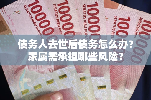 济南债务人去世后债务怎么办？家属需承担哪些风险？