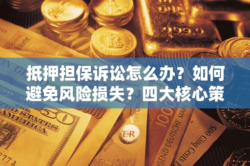 济南抵押担保诉讼怎么办？如何避免风险损失？四大核心策略全解读