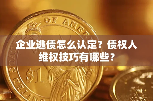 济南企业逃债怎么认定？债权人维权技巧有哪些？