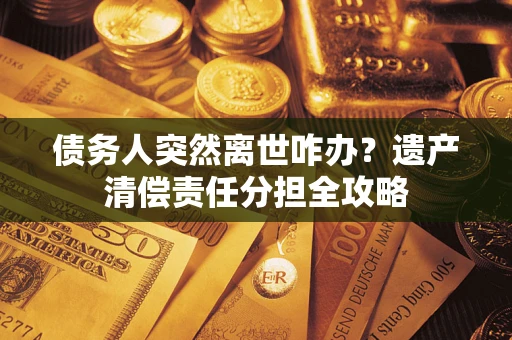 济南债务人突然离世咋办？遗产清偿责任分担全攻略
