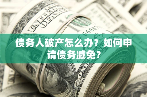 济南债务人破产怎么办？如何申请债务减免？
